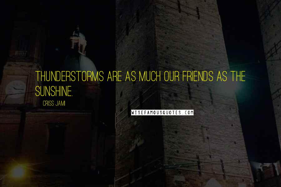Criss Jami Quotes: Thunderstorms are as much our friends as the sunshine.