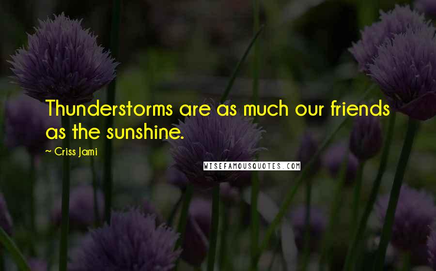 Criss Jami Quotes: Thunderstorms are as much our friends as the sunshine.