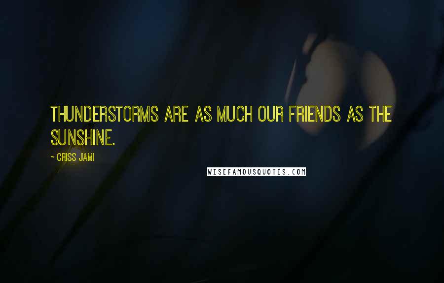 Criss Jami Quotes: Thunderstorms are as much our friends as the sunshine.