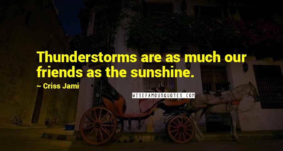 Criss Jami Quotes: Thunderstorms are as much our friends as the sunshine.