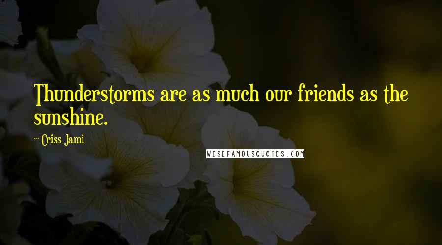 Criss Jami Quotes: Thunderstorms are as much our friends as the sunshine.