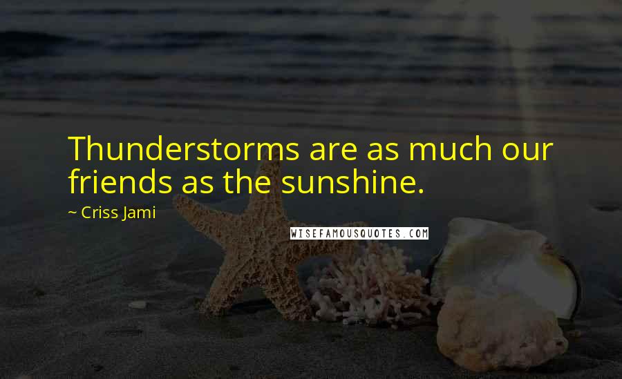 Criss Jami Quotes: Thunderstorms are as much our friends as the sunshine.