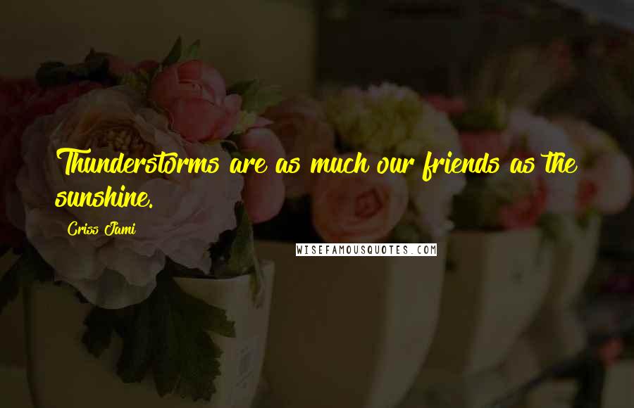 Criss Jami Quotes: Thunderstorms are as much our friends as the sunshine.