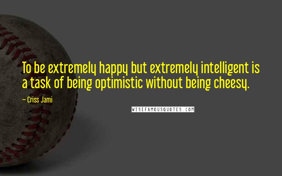 Criss Jami Quotes: To be extremely happy but extremely intelligent is a task of being optimistic without being cheesy.