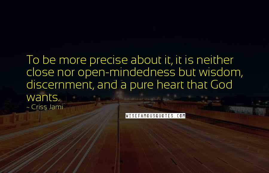 Criss Jami Quotes: To be more precise about it, it is neither close nor open-mindedness but wisdom, discernment, and a pure heart that God wants.