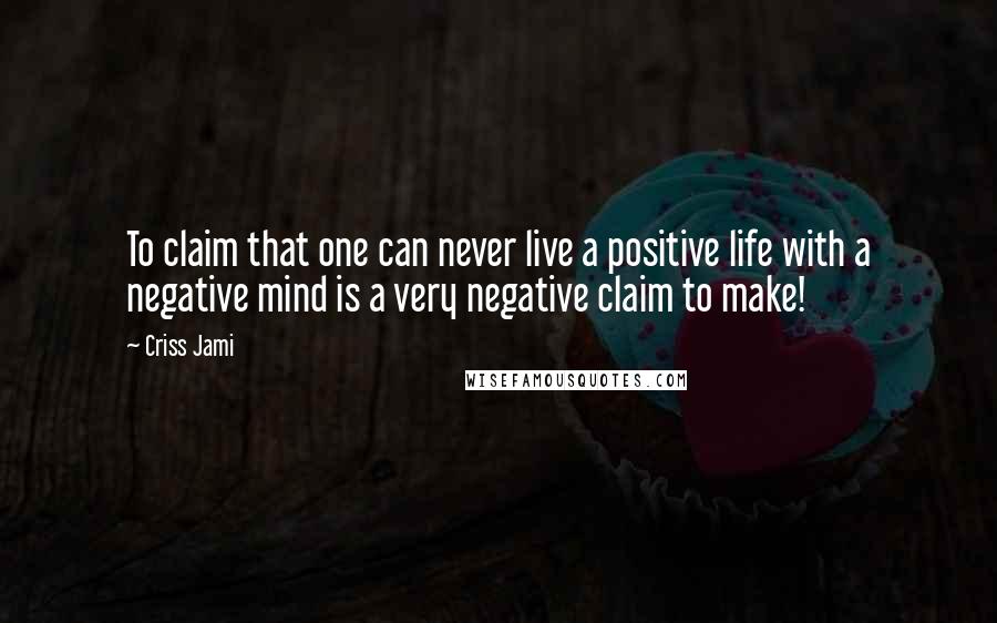 Criss Jami Quotes: To claim that one can never live a positive life with a negative mind is a very negative claim to make!