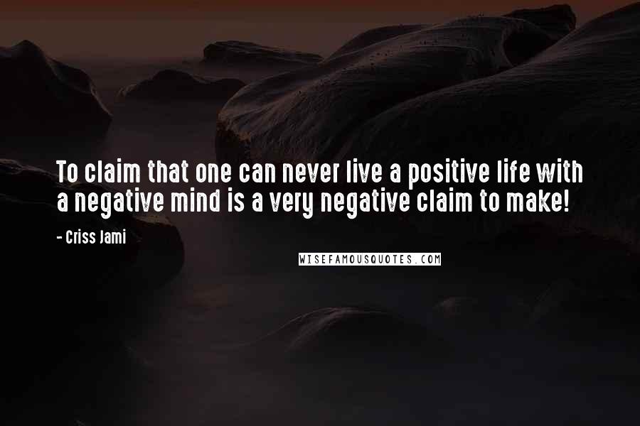 Criss Jami Quotes: To claim that one can never live a positive life with a negative mind is a very negative claim to make!