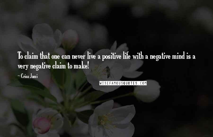 Criss Jami Quotes: To claim that one can never live a positive life with a negative mind is a very negative claim to make!