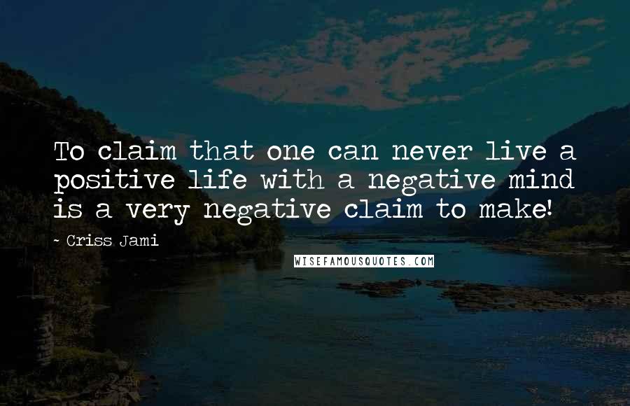 Criss Jami Quotes: To claim that one can never live a positive life with a negative mind is a very negative claim to make!