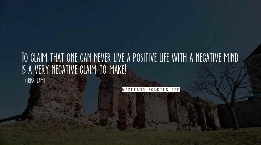 Criss Jami Quotes: To claim that one can never live a positive life with a negative mind is a very negative claim to make!