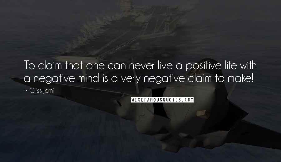 Criss Jami Quotes: To claim that one can never live a positive life with a negative mind is a very negative claim to make!