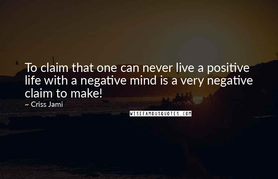 Criss Jami Quotes: To claim that one can never live a positive life with a negative mind is a very negative claim to make!