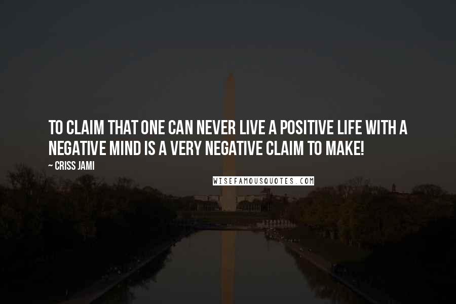 Criss Jami Quotes: To claim that one can never live a positive life with a negative mind is a very negative claim to make!