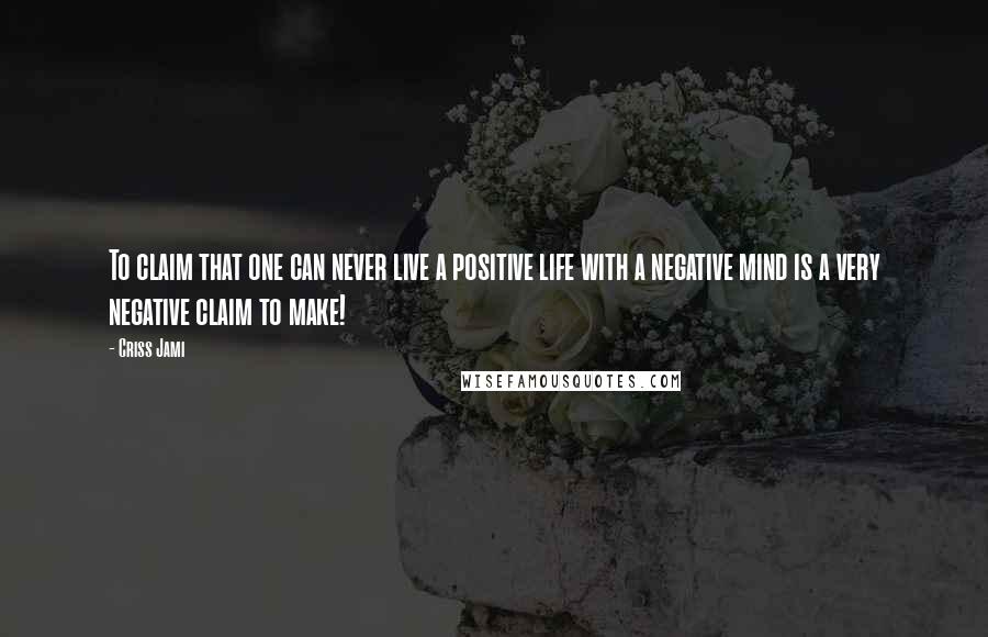 Criss Jami Quotes: To claim that one can never live a positive life with a negative mind is a very negative claim to make!