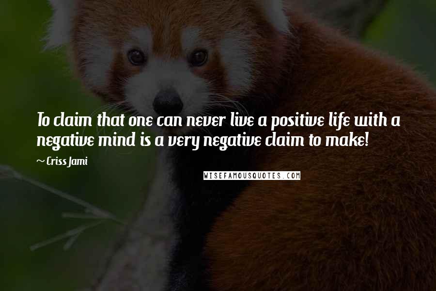 Criss Jami Quotes: To claim that one can never live a positive life with a negative mind is a very negative claim to make!