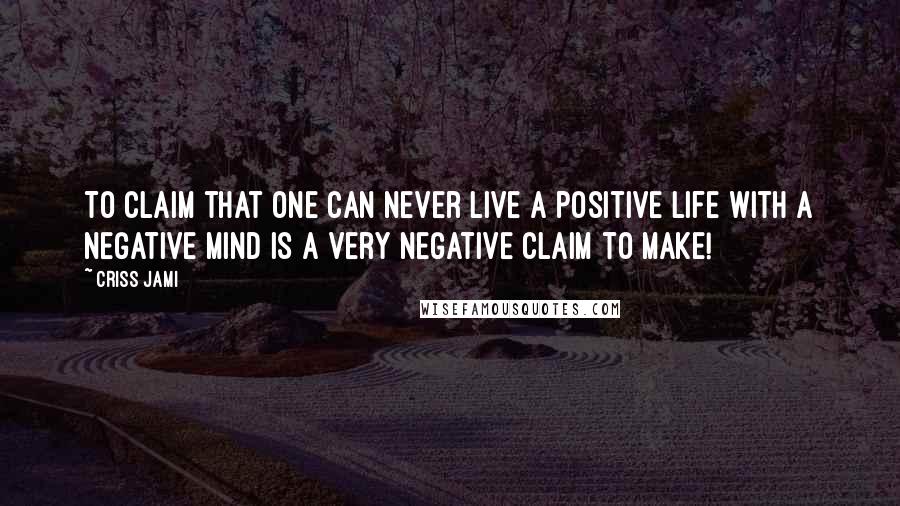 Criss Jami Quotes: To claim that one can never live a positive life with a negative mind is a very negative claim to make!