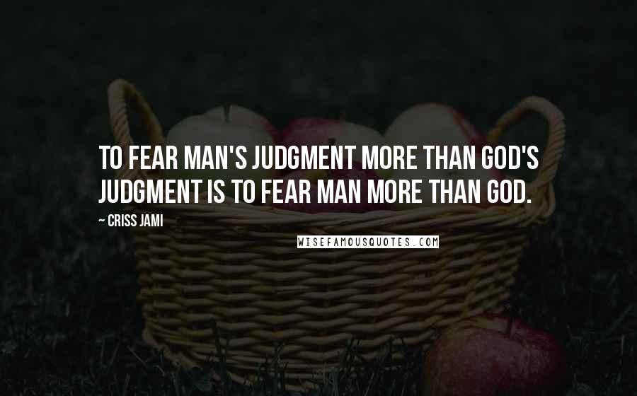 Criss Jami Quotes: To fear man's judgment more than God's judgment is to fear man more than God.