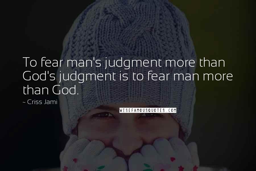Criss Jami Quotes: To fear man's judgment more than God's judgment is to fear man more than God.