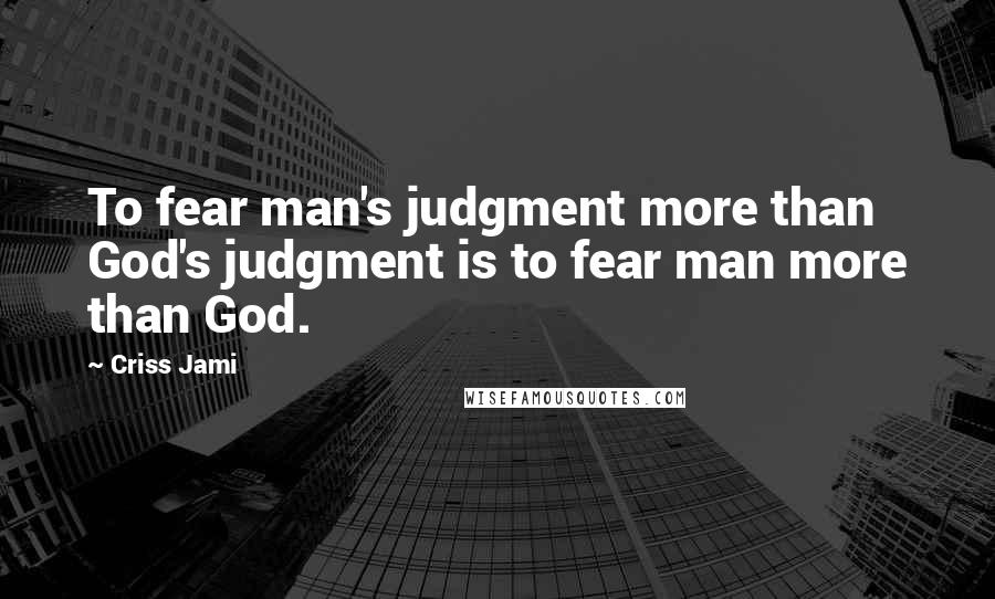 Criss Jami Quotes: To fear man's judgment more than God's judgment is to fear man more than God.