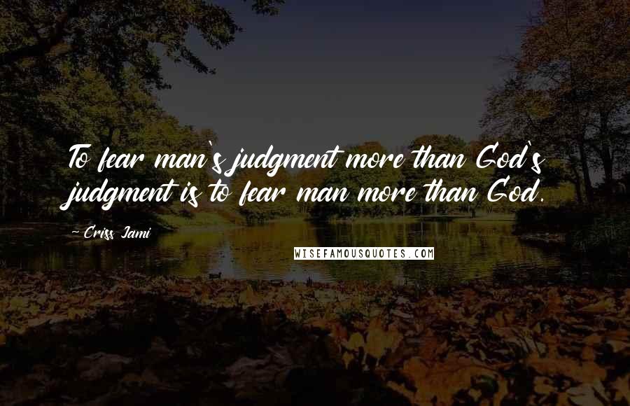 Criss Jami Quotes: To fear man's judgment more than God's judgment is to fear man more than God.