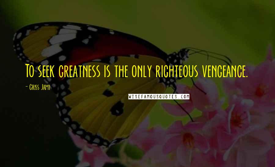 Criss Jami Quotes: To seek greatness is the only righteous vengeance.