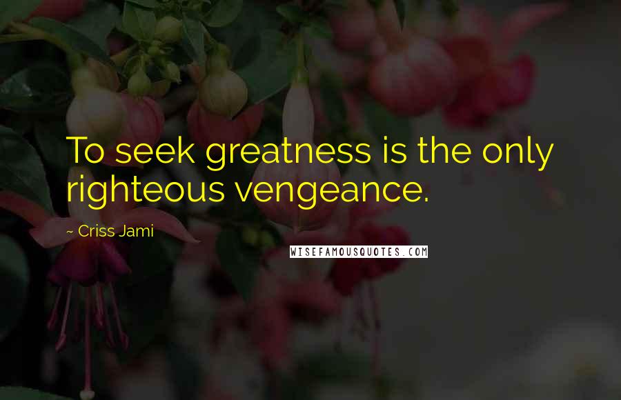 Criss Jami Quotes: To seek greatness is the only righteous vengeance.