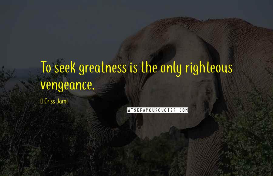 Criss Jami Quotes: To seek greatness is the only righteous vengeance.