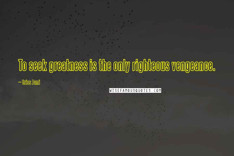 Criss Jami Quotes: To seek greatness is the only righteous vengeance.