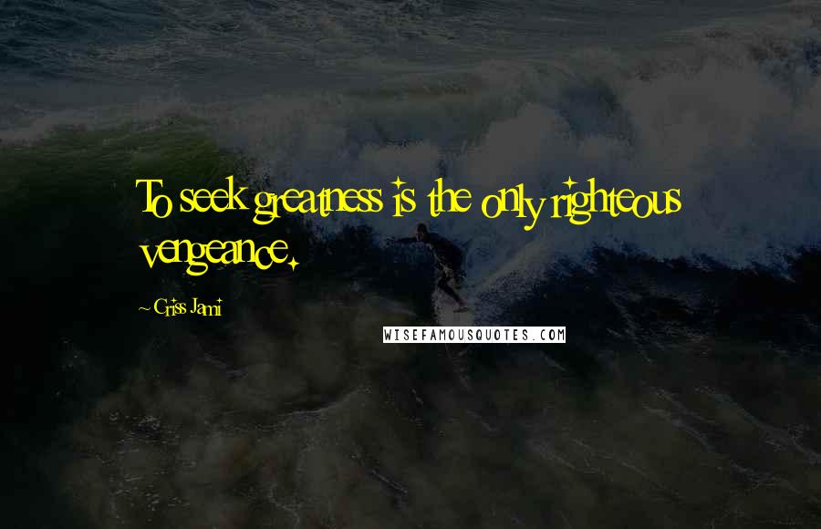 Criss Jami Quotes: To seek greatness is the only righteous vengeance.