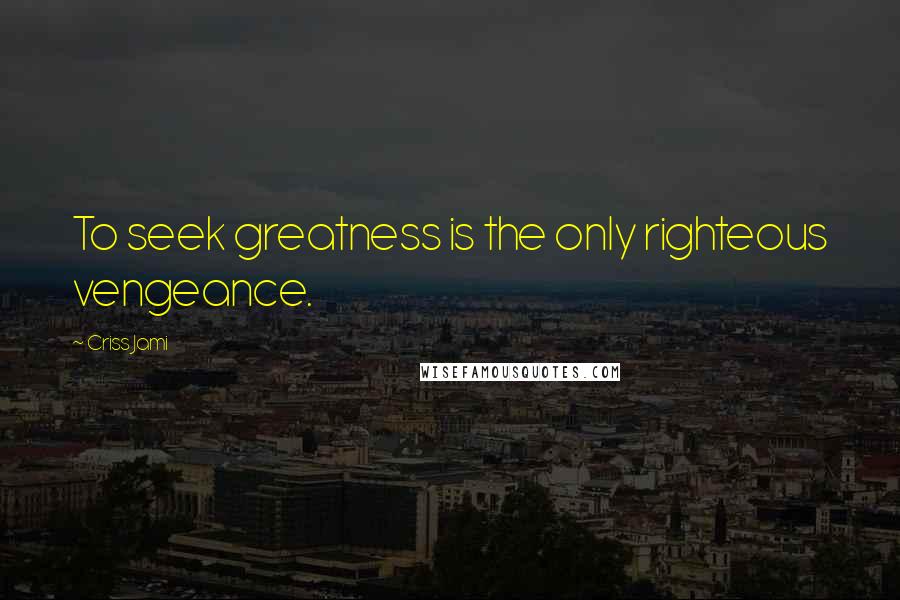 Criss Jami Quotes: To seek greatness is the only righteous vengeance.