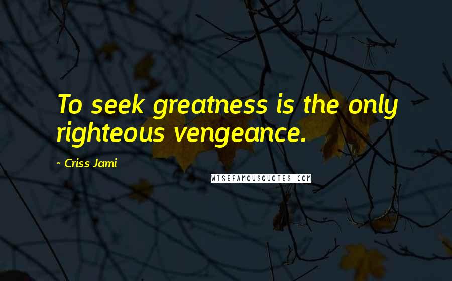 Criss Jami Quotes: To seek greatness is the only righteous vengeance.