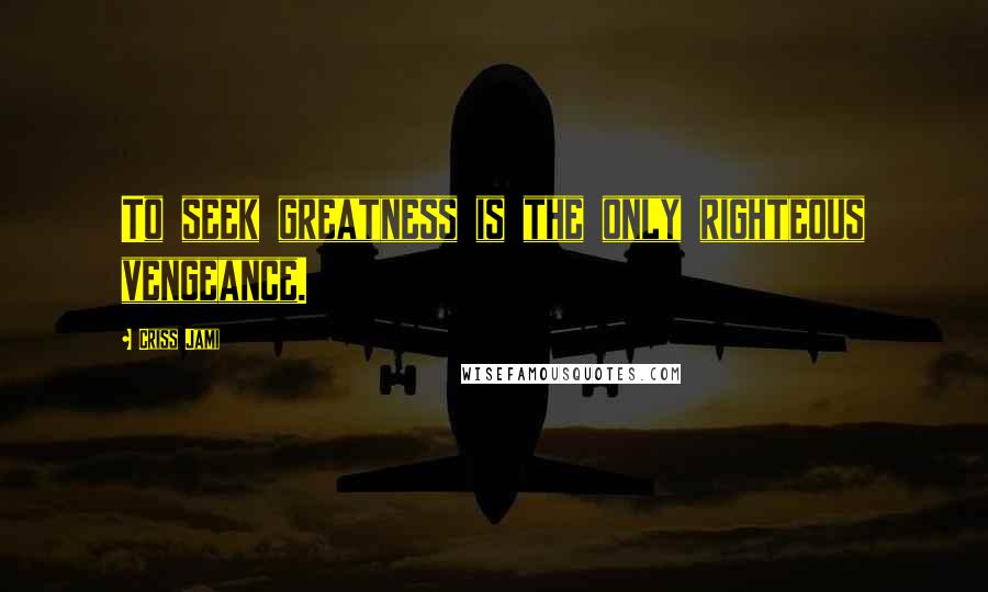 Criss Jami Quotes: To seek greatness is the only righteous vengeance.