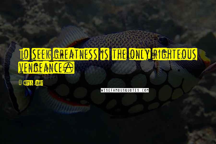 Criss Jami Quotes: To seek greatness is the only righteous vengeance.
