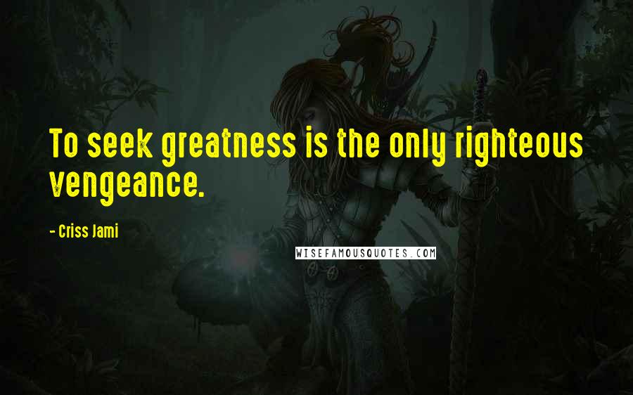 Criss Jami Quotes: To seek greatness is the only righteous vengeance.