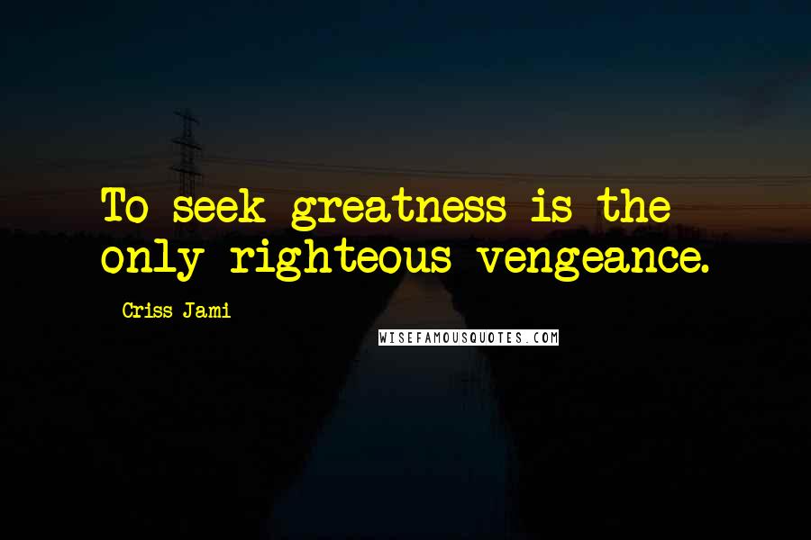 Criss Jami Quotes: To seek greatness is the only righteous vengeance.