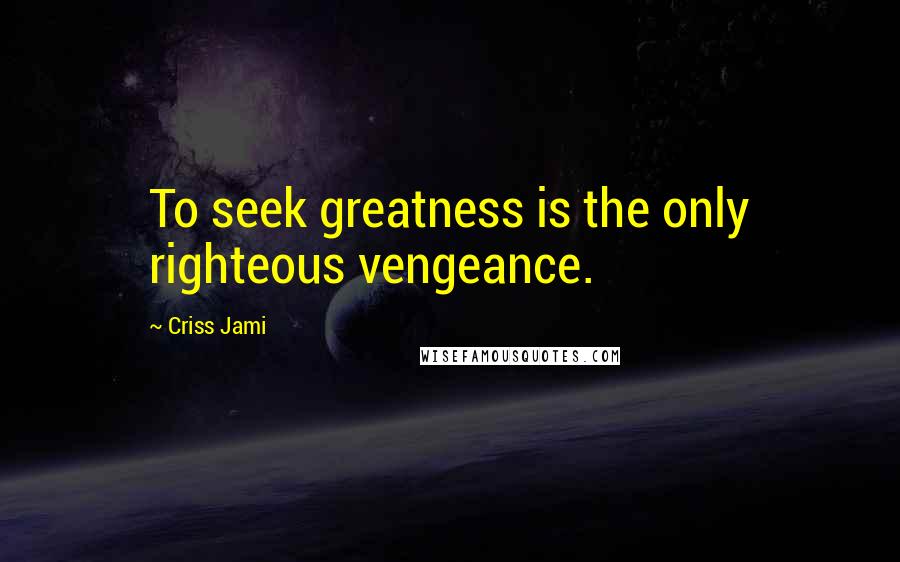 Criss Jami Quotes: To seek greatness is the only righteous vengeance.