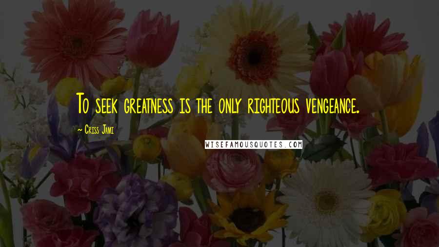 Criss Jami Quotes: To seek greatness is the only righteous vengeance.