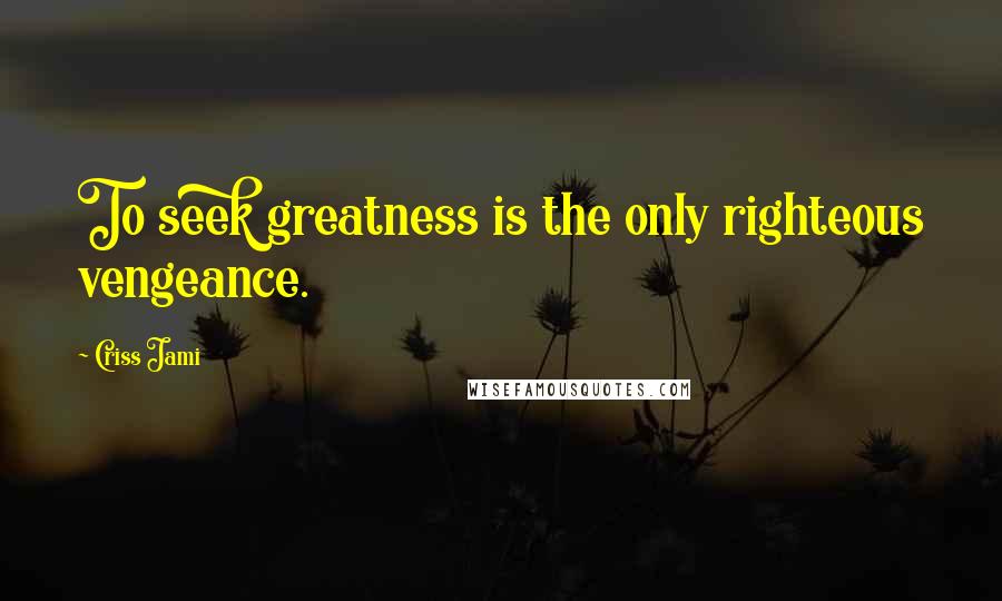 Criss Jami Quotes: To seek greatness is the only righteous vengeance.