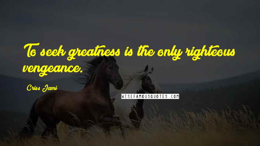 Criss Jami Quotes: To seek greatness is the only righteous vengeance.