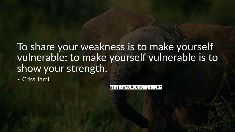 Criss Jami Quotes: To share your weakness is to make yourself vulnerable; to make yourself vulnerable is to show your strength.