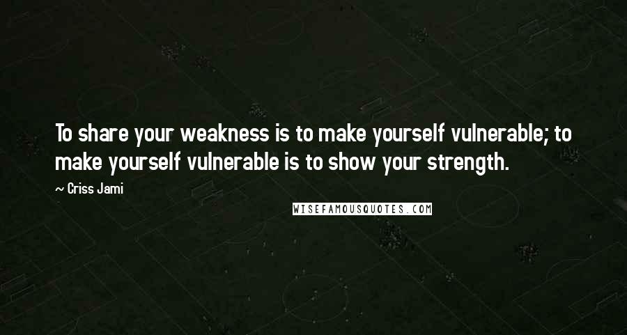 Criss Jami Quotes: To share your weakness is to make yourself vulnerable; to make yourself vulnerable is to show your strength.