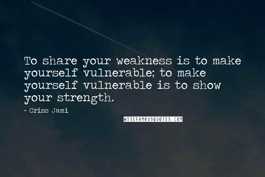 Criss Jami Quotes: To share your weakness is to make yourself vulnerable; to make yourself vulnerable is to show your strength.