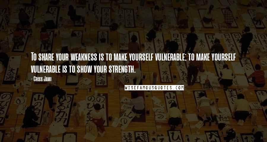 Criss Jami Quotes: To share your weakness is to make yourself vulnerable; to make yourself vulnerable is to show your strength.