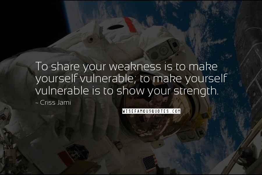 Criss Jami Quotes: To share your weakness is to make yourself vulnerable; to make yourself vulnerable is to show your strength.