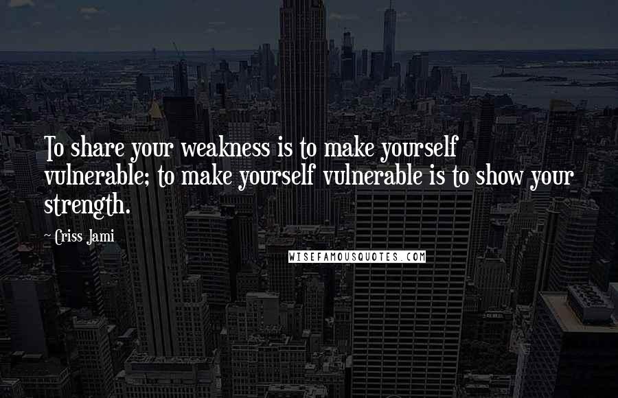 Criss Jami Quotes: To share your weakness is to make yourself vulnerable; to make yourself vulnerable is to show your strength.