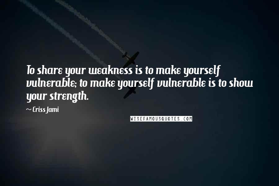 Criss Jami Quotes: To share your weakness is to make yourself vulnerable; to make yourself vulnerable is to show your strength.