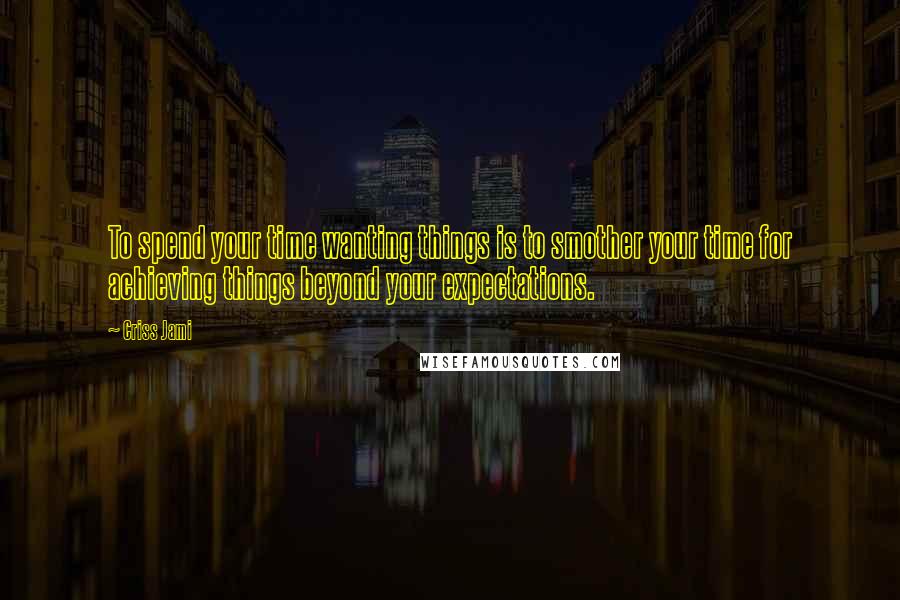 Criss Jami Quotes: To spend your time wanting things is to smother your time for achieving things beyond your expectations.