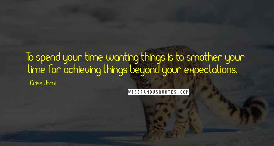 Criss Jami Quotes: To spend your time wanting things is to smother your time for achieving things beyond your expectations.