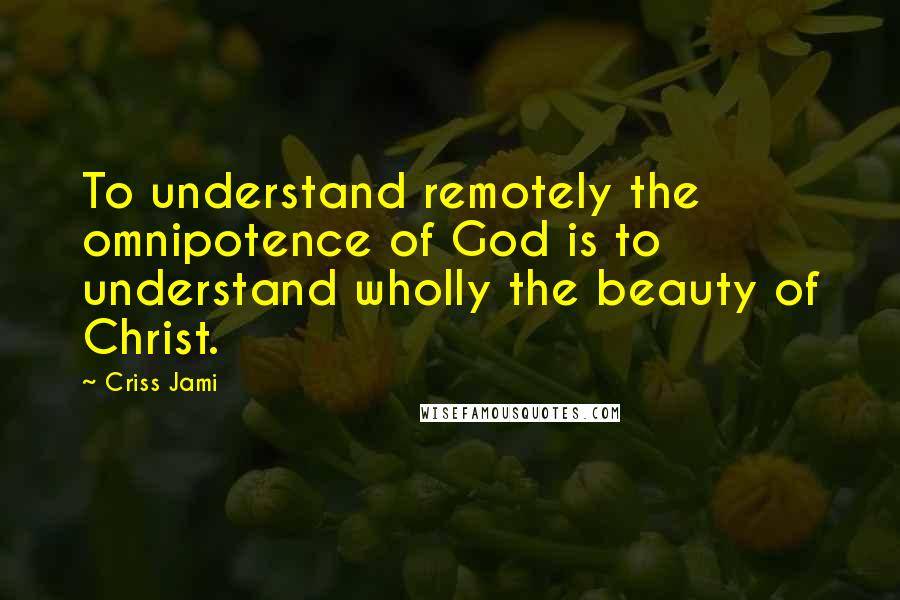 Criss Jami Quotes: To understand remotely the omnipotence of God is to understand wholly the beauty of Christ.