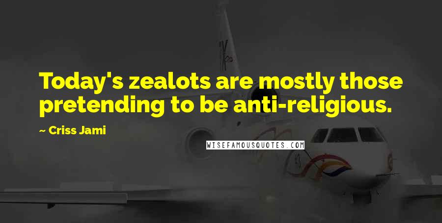 Criss Jami Quotes: Today's zealots are mostly those pretending to be anti-religious.